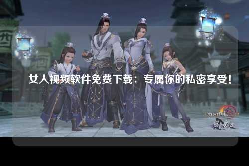 肏女人视频软件免费下载：专属你的私密享受！