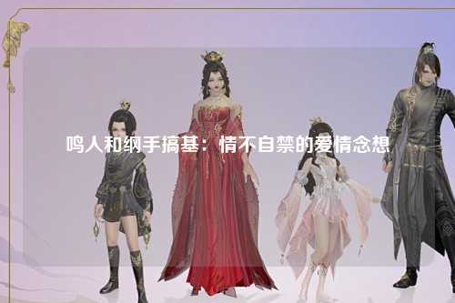 鸣人和纲手搞基：情不自禁的爱情念想