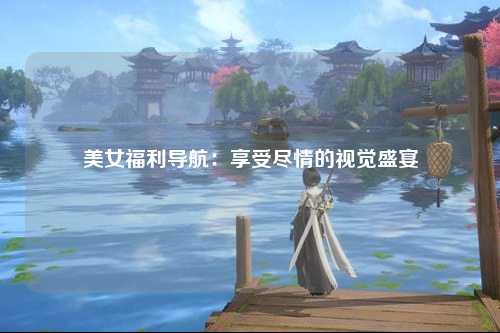 美女福利导航：享受尽情的视觉盛宴